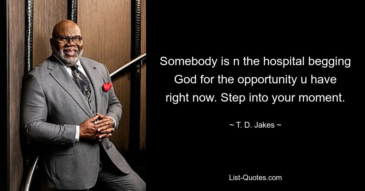 Somebody is n the hospital begging God for the opportunity u have right now. Step into your moment. — © T. D. Jakes