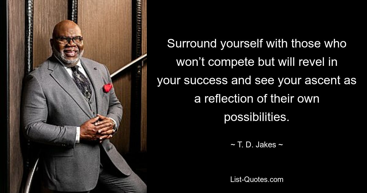 Surround yourself with those who won’t compete but will revel in your success and see your ascent as a reflection of their own possibilities. — © T. D. Jakes