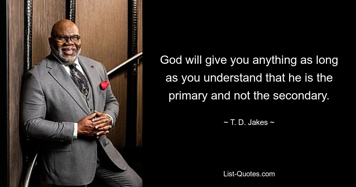 God will give you anything as long as you understand that he is the primary and not the secondary. — © T. D. Jakes