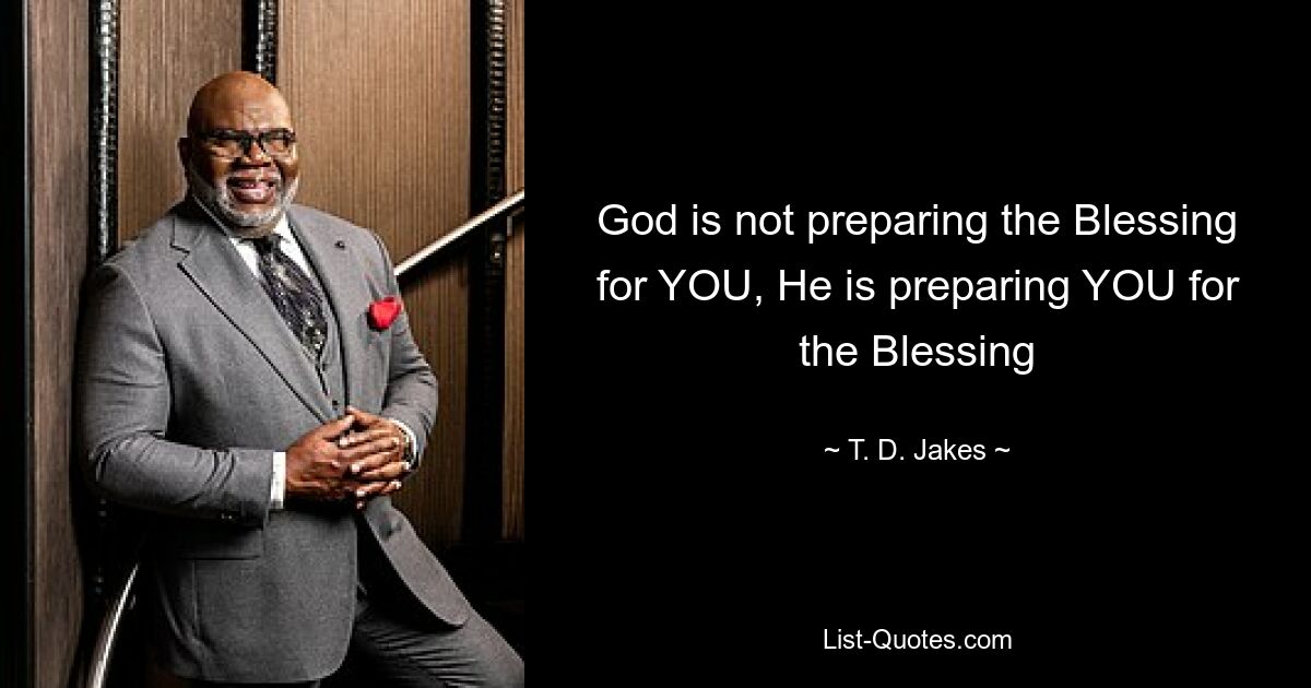 God is not preparing the Blessing for YOU, He is preparing YOU for the Blessing — © T. D. Jakes