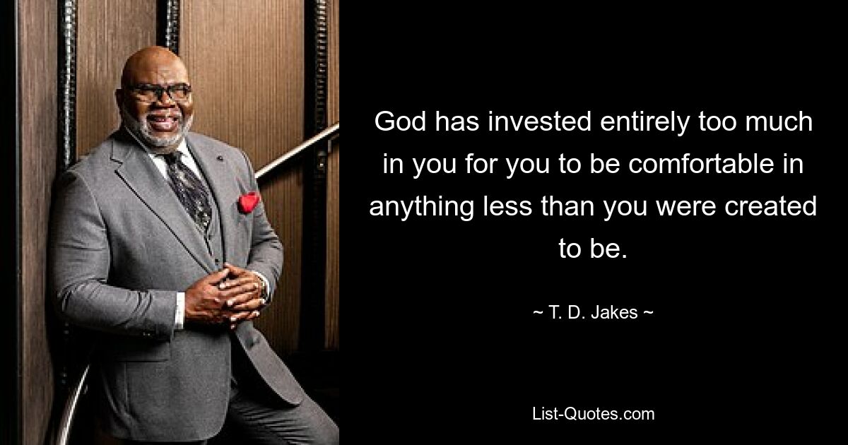 God has invested entirely too much in you for you to be comfortable in anything less than you were created to be. — © T. D. Jakes