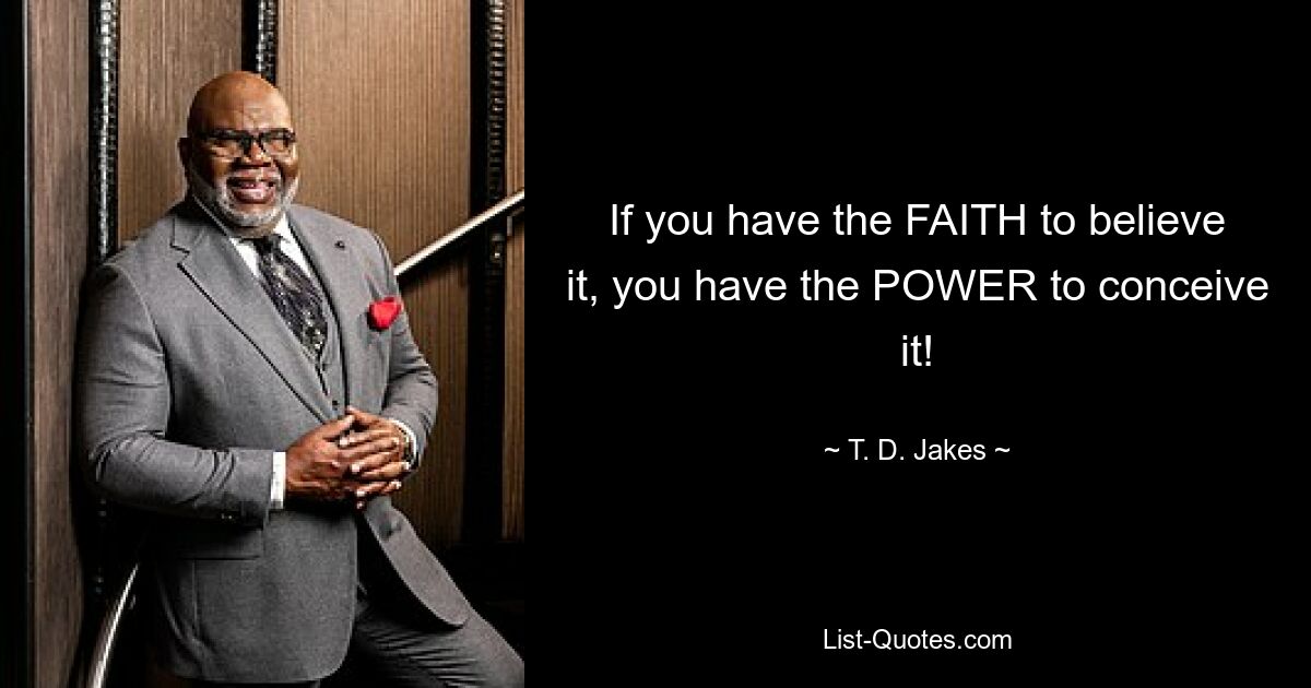 If you have the FAITH to believe it, you have the POWER to conceive it! — © T. D. Jakes