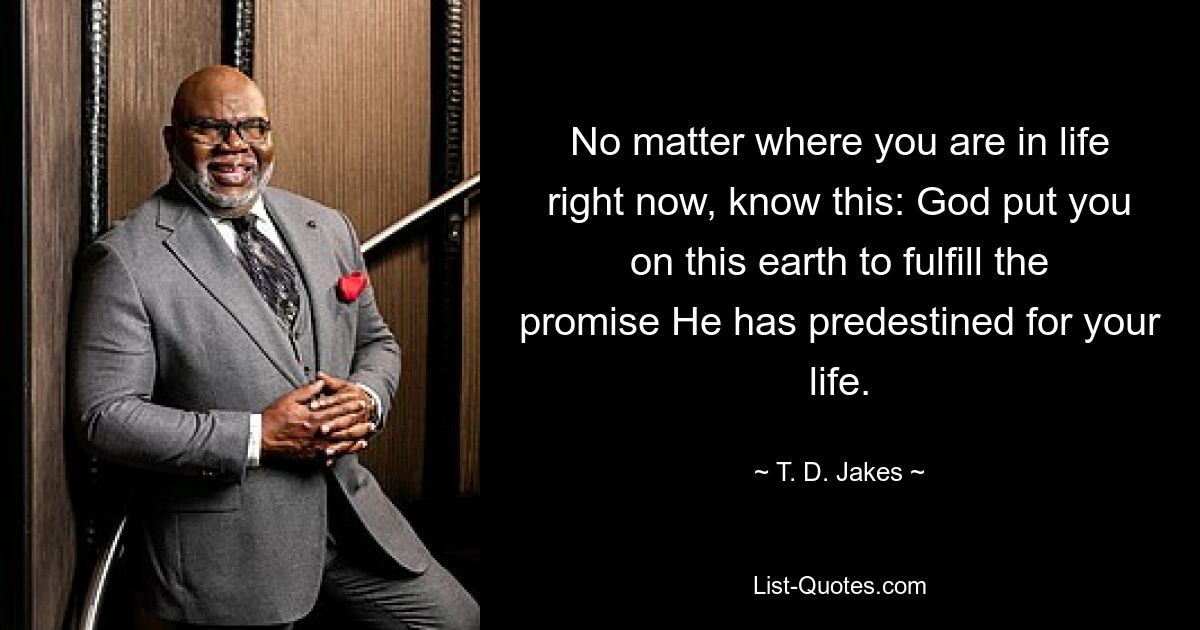 No matter where you are in life right now, know this: God put you on this earth to fulfill the promise He has predestined for your life. — © T. D. Jakes