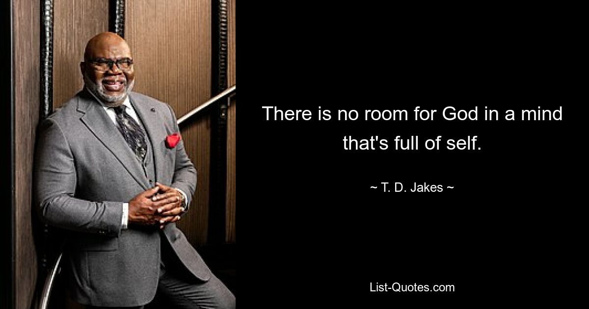 There is no room for God in a mind that's full of self. — © T. D. Jakes