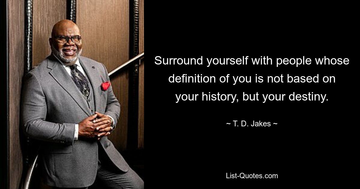 Surround yourself with people whose definition of you is not based on your history, but your destiny. — © T. D. Jakes