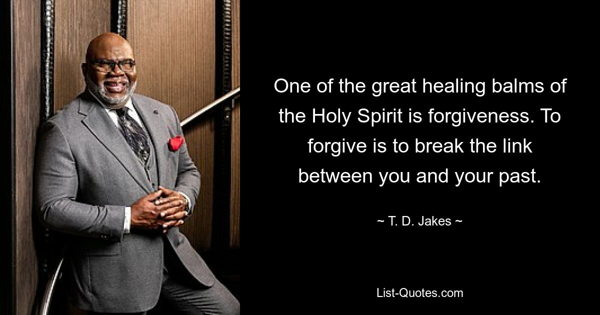 One of the great healing balms of the Holy Spirit is forgiveness. To forgive is to break the link between you and your past. — © T. D. Jakes