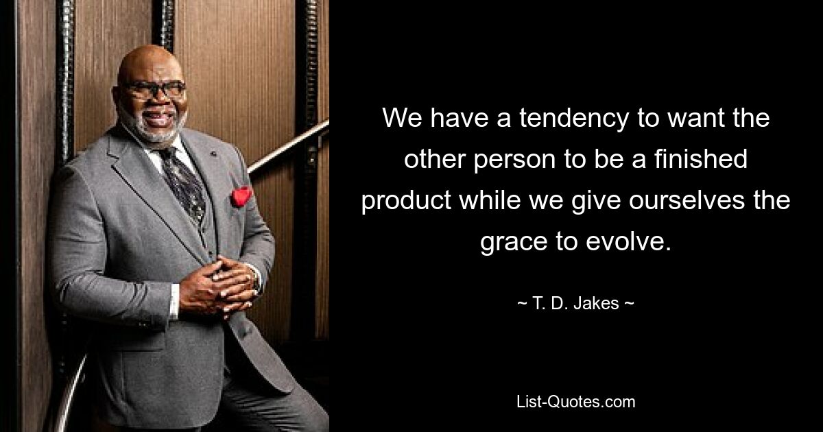 We have a tendency to want the other person to be a finished product while we give ourselves the grace to evolve. — © T. D. Jakes