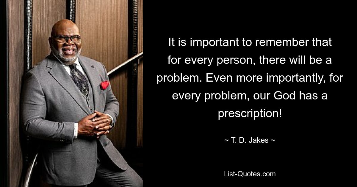 It is important to remember that for every person, there will be a problem. Even more importantly, for every problem, our God has a prescription! — © T. D. Jakes