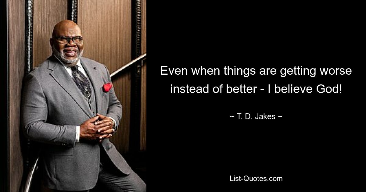 Even when things are getting worse instead of better - I believe God! — © T. D. Jakes