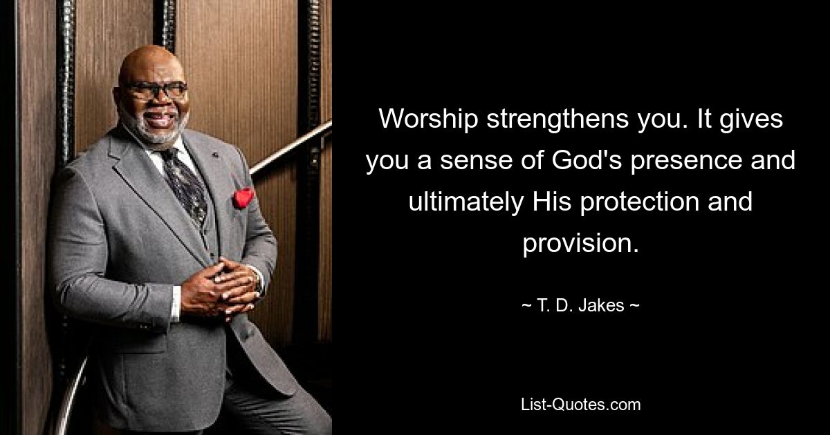 Worship strengthens you. It gives you a sense of God's presence and ultimately His protection and provision. — © T. D. Jakes