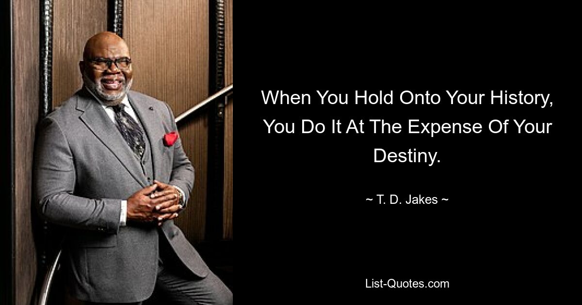 When You Hold Onto Your History, You Do It At The Expense Of Your Destiny. — © T. D. Jakes