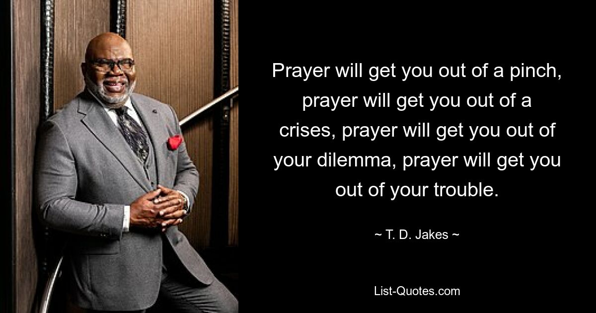 Prayer will get you out of a pinch, prayer will get you out of a crises, prayer will get you out of your dilemma, prayer will get you out of your trouble. — © T. D. Jakes