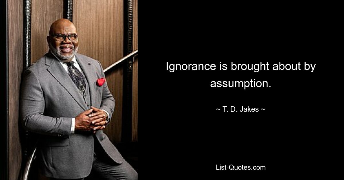 Ignorance is brought about by assumption. — © T. D. Jakes