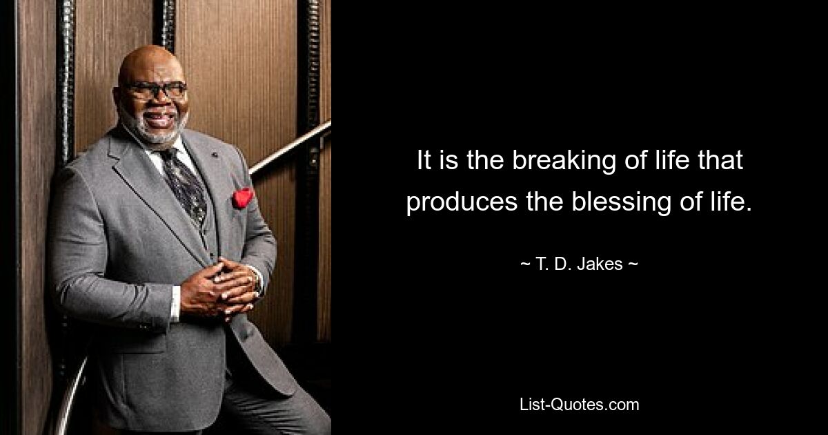 It is the breaking of life that produces the blessing of life. — © T. D. Jakes