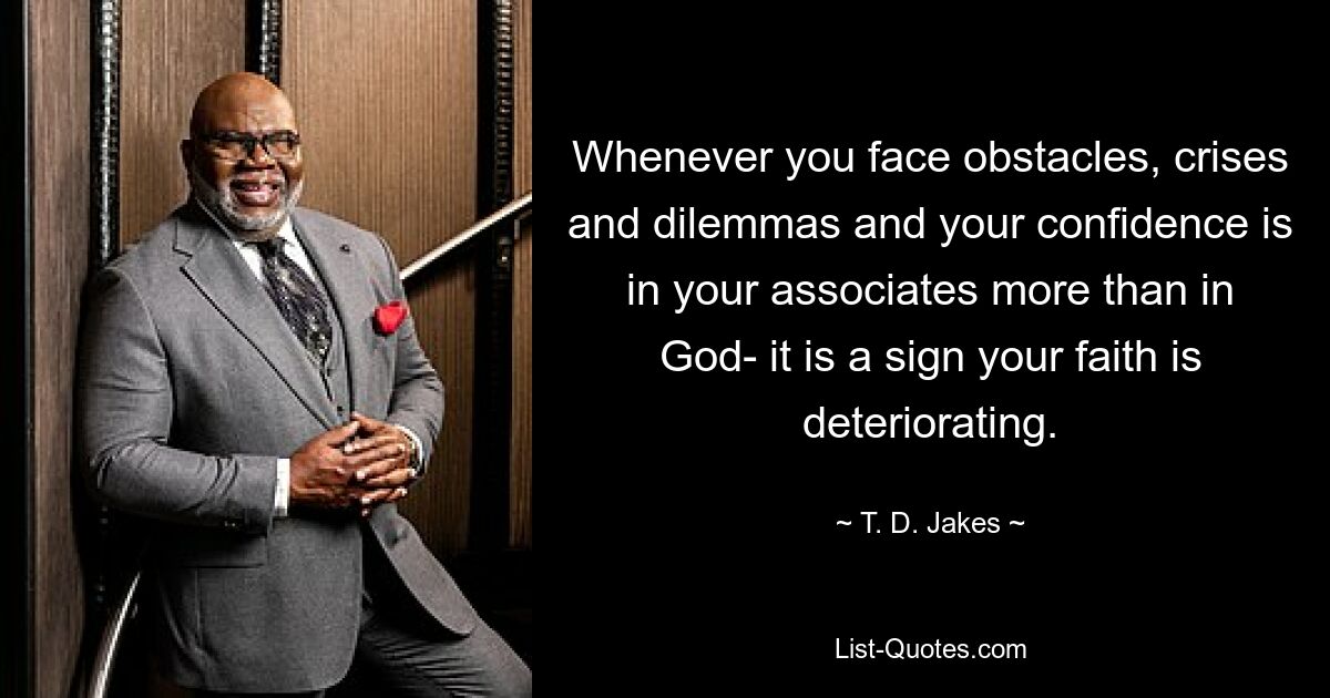 Whenever you face obstacles, crises and dilemmas and your confidence is in your associates more than in God- it is a sign your faith is deteriorating. — © T. D. Jakes