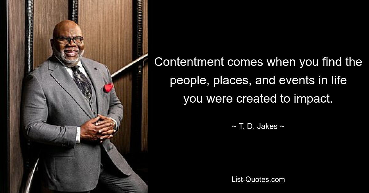 Contentment comes when you find the people, places, and events in life you were created to impact. — © T. D. Jakes