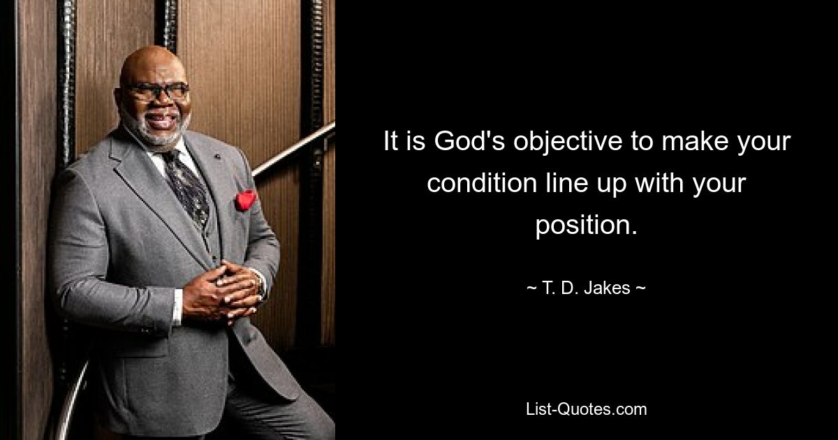 It is God's objective to make your condition line up with your position. — © T. D. Jakes