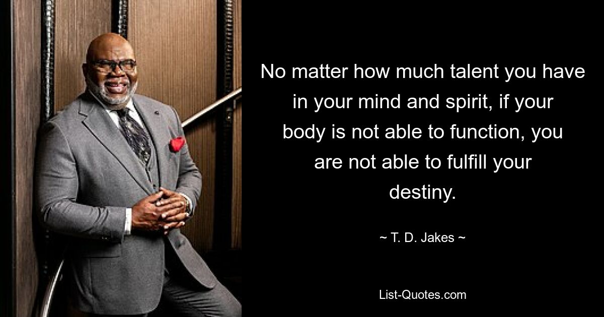 No matter how much talent you have in your mind and spirit, if your body is not able to function, you are not able to fulfill your destiny. — © T. D. Jakes