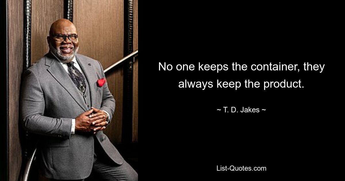 No one keeps the container, they always keep the product. — © T. D. Jakes