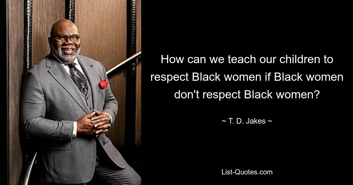 How can we teach our children to respect Black women if Black women don't respect Black women? — © T. D. Jakes