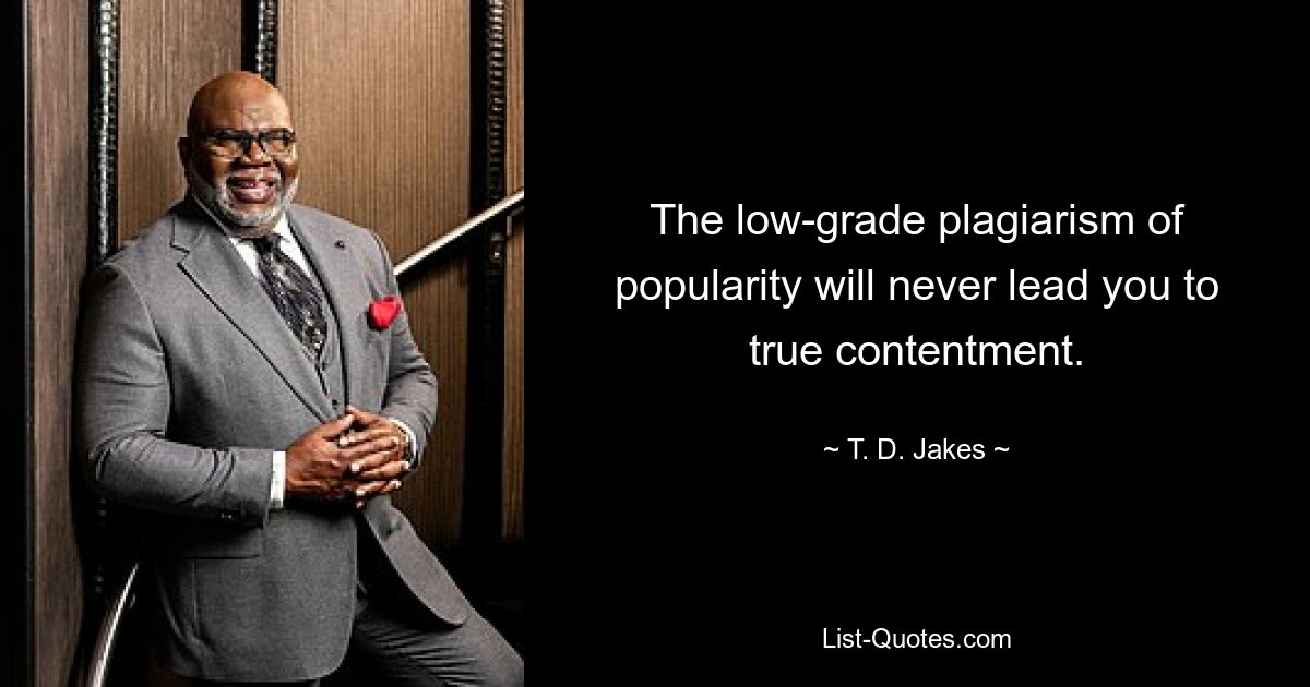 The low-grade plagiarism of popularity will never lead you to true contentment. — © T. D. Jakes