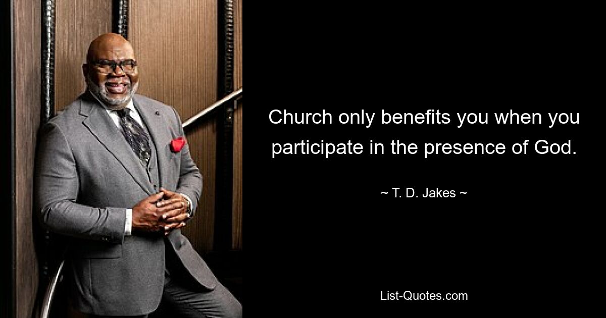 Church only benefits you when you participate in the presence of God. — © T. D. Jakes