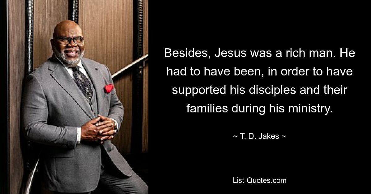 Besides, Jesus was a rich man. He had to have been, in order to have supported his disciples and their families during his ministry. — © T. D. Jakes