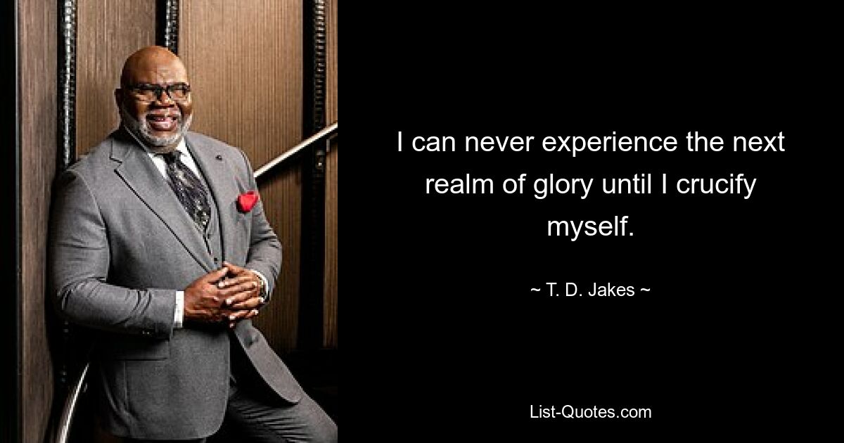 I can never experience the next realm of glory until I crucify myself. — © T. D. Jakes