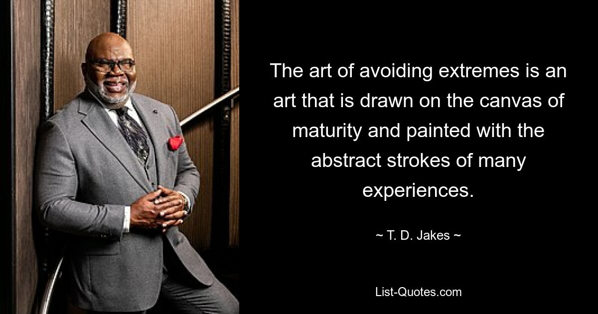 The art of avoiding extremes is an art that is drawn on the canvas of maturity and painted with the abstract strokes of many experiences. — © T. D. Jakes