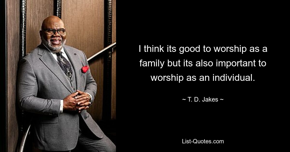 I think its good to worship as a family but its also important to worship as an individual. — © T. D. Jakes