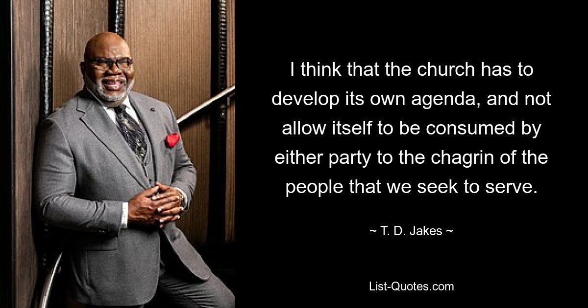 I think that the church has to develop its own agenda, and not allow itself to be consumed by either party to the chagrin of the people that we seek to serve. — © T. D. Jakes