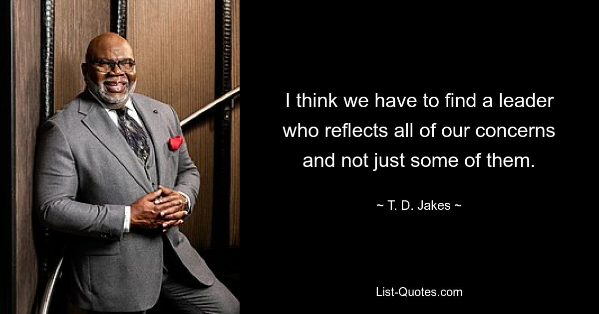 I think we have to find a leader who reflects all of our concerns and not just some of them. — © T. D. Jakes