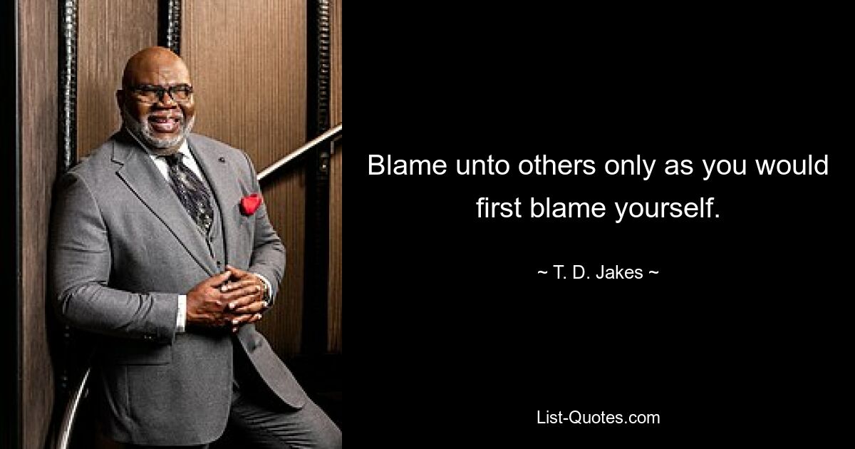 Blame unto others only as you would first blame yourself. — © T. D. Jakes