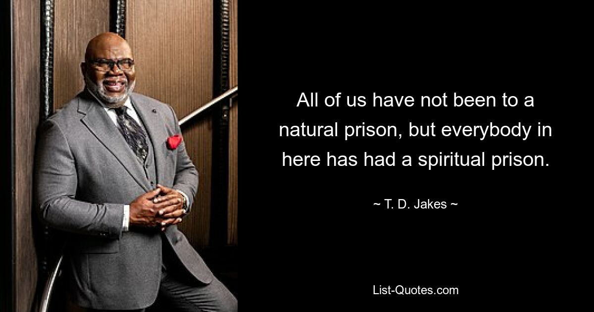 All of us have not been to a natural prison, but everybody in here has had a spiritual prison. — © T. D. Jakes