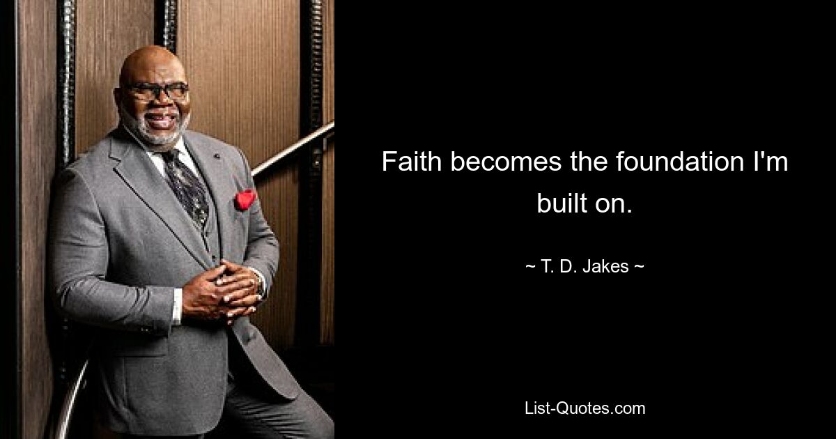 Faith becomes the foundation I'm built on. — © T. D. Jakes