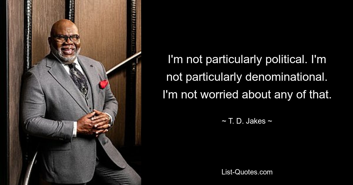 I'm not particularly political. I'm not particularly denominational. I'm not worried about any of that. — © T. D. Jakes