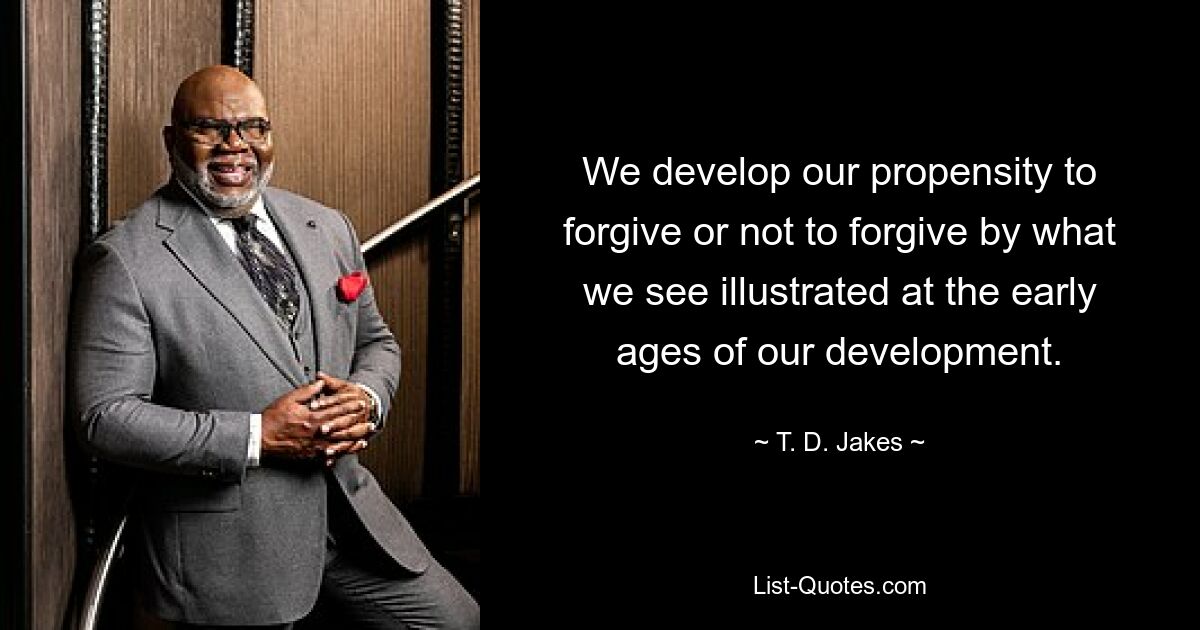 We develop our propensity to forgive or not to forgive by what we see illustrated at the early ages of our development. — © T. D. Jakes