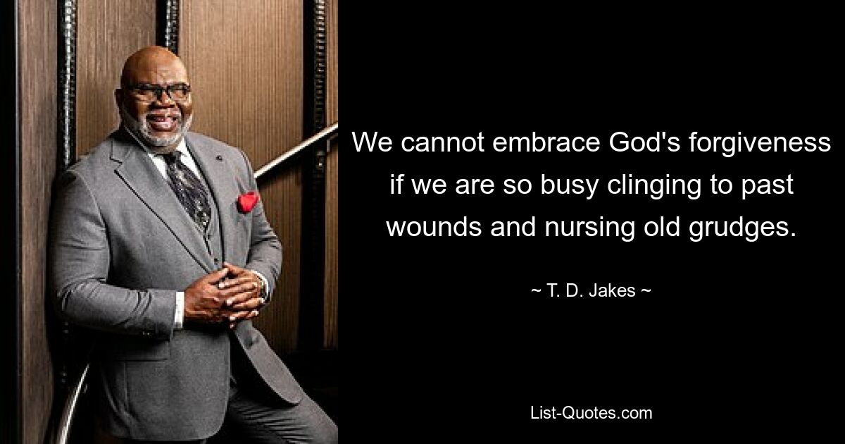 We cannot embrace God's forgiveness if we are so busy clinging to past wounds and nursing old grudges. — © T. D. Jakes