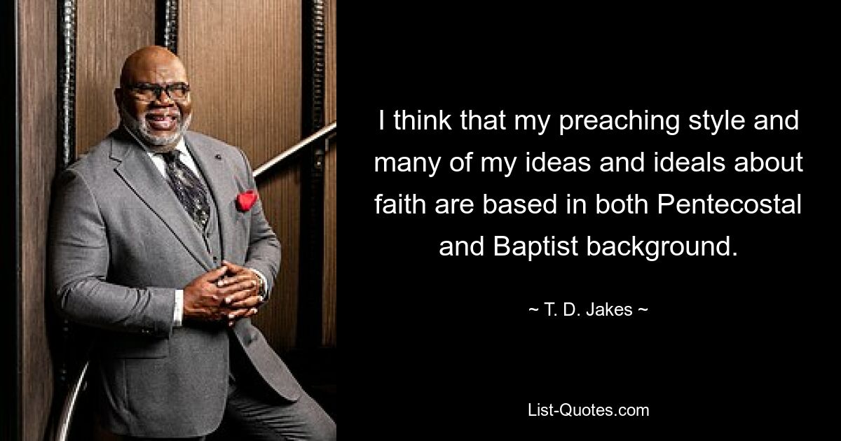 I think that my preaching style and many of my ideas and ideals about faith are based in both Pentecostal and Baptist background. — © T. D. Jakes