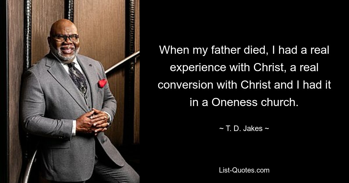 When my father died, I had a real experience with Christ, a real conversion with Christ and I had it in a Oneness church. — © T. D. Jakes