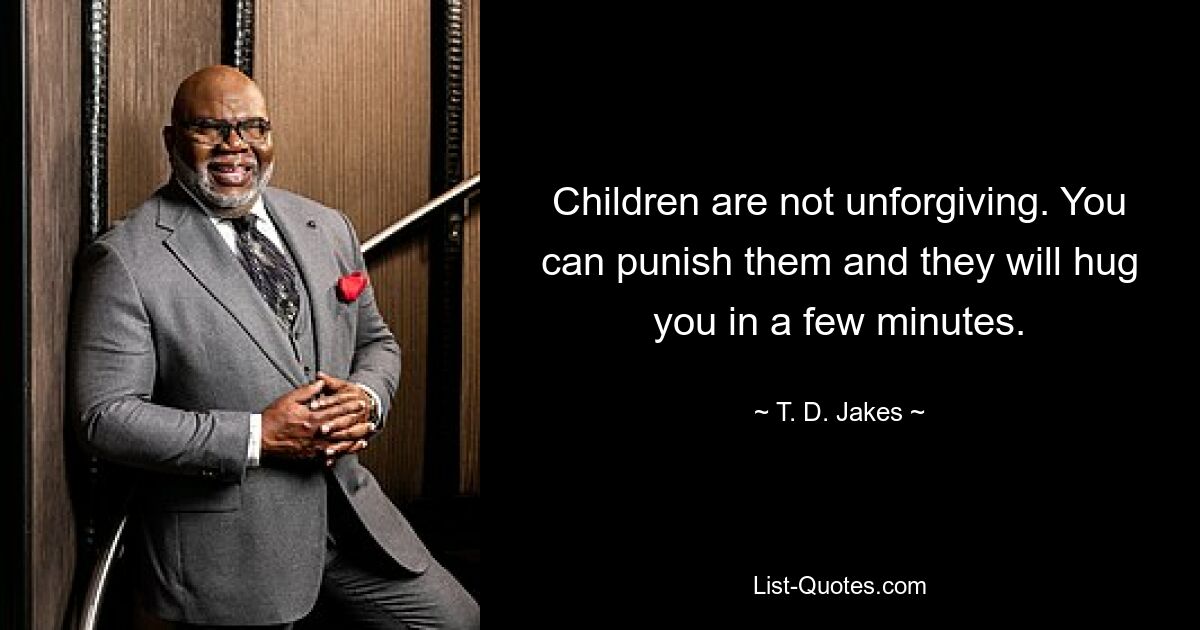 Children are not unforgiving. You can punish them and they will hug you in a few minutes. — © T. D. Jakes