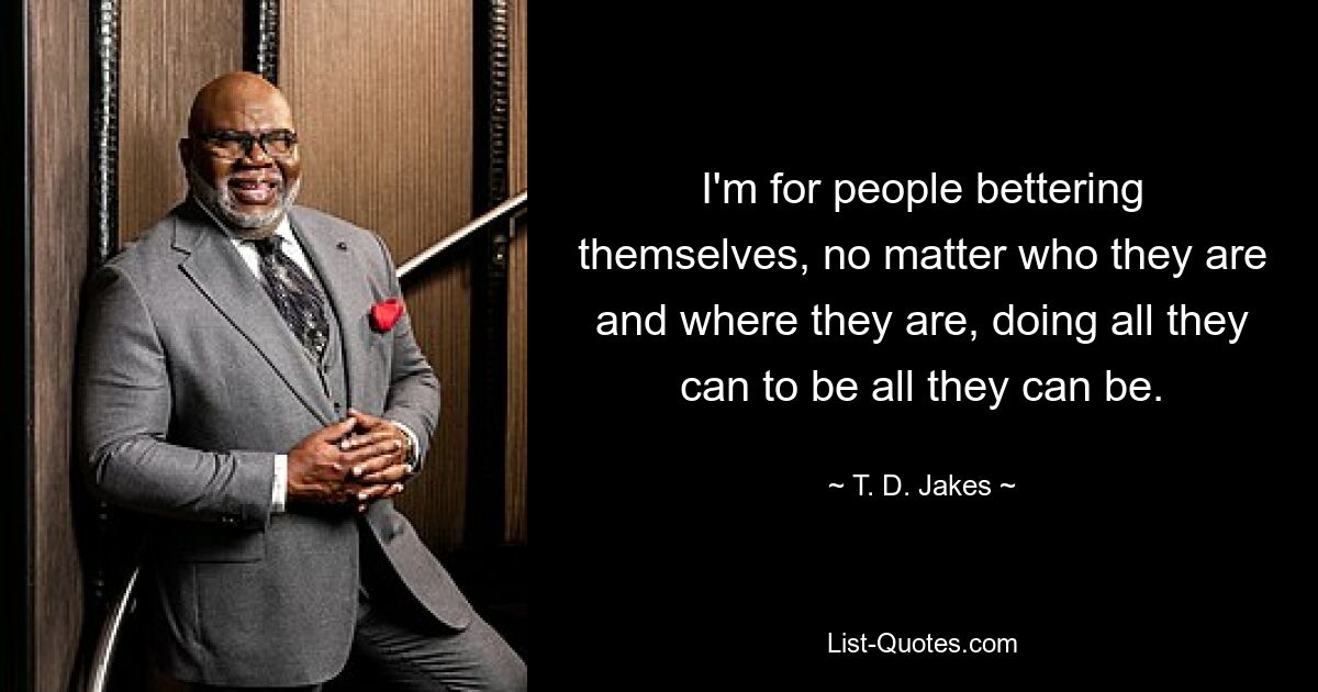 I'm for people bettering themselves, no matter who they are and where they are, doing all they can to be all they can be. — © T. D. Jakes