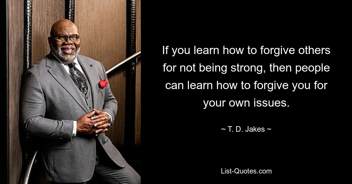 If you learn how to forgive others for not being strong, then people can learn how to forgive you for your own issues. — © T. D. Jakes