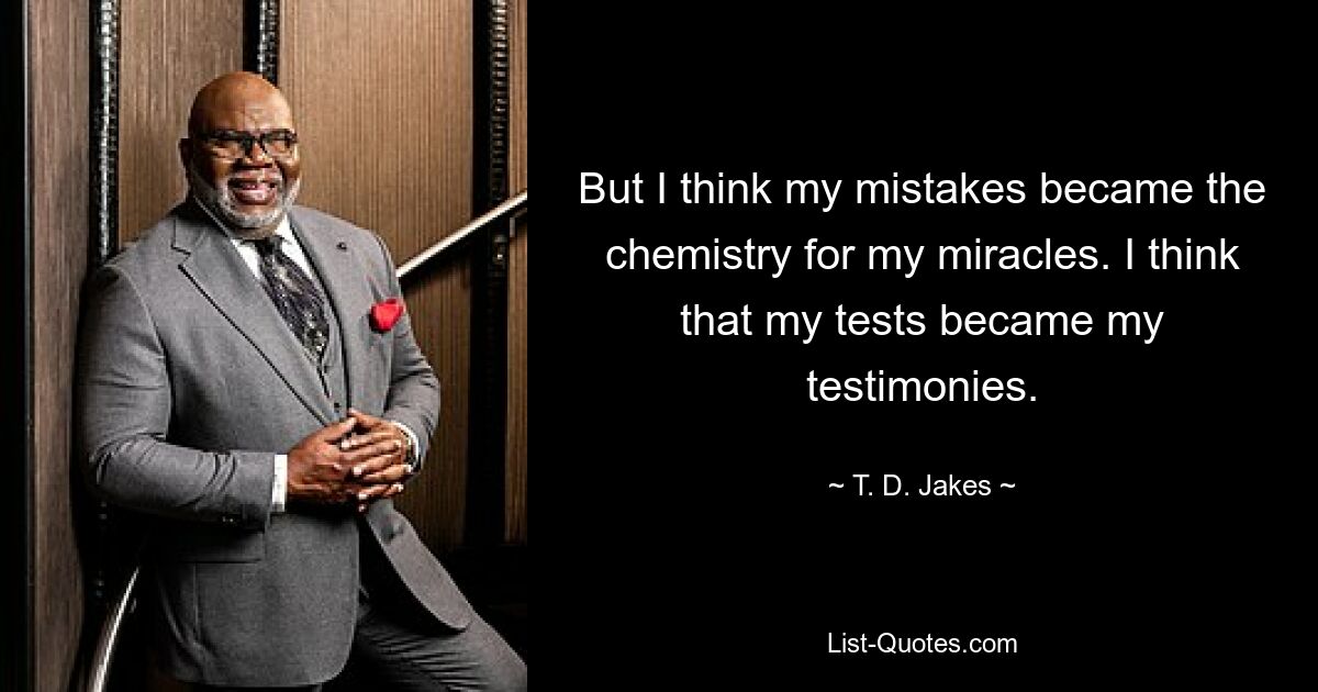 But I think my mistakes became the chemistry for my miracles. I think that my tests became my testimonies. — © T. D. Jakes