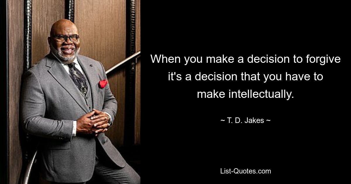 When you make a decision to forgive it's a decision that you have to make intellectually. — © T. D. Jakes