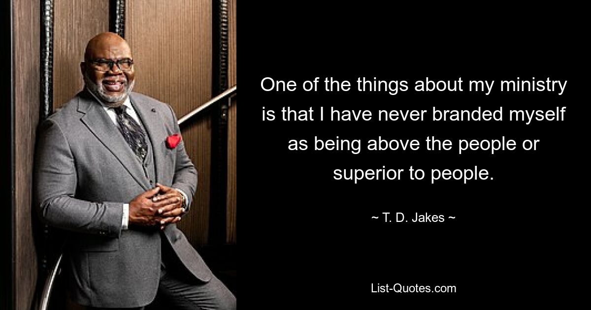 One of the things about my ministry is that I have never branded myself as being above the people or superior to people. — © T. D. Jakes