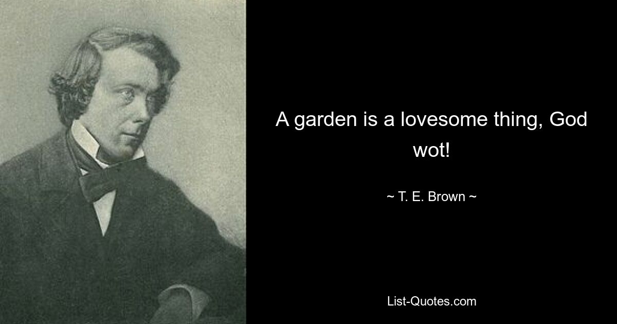 A garden is a lovesome thing, God wot! — © T. E. Brown