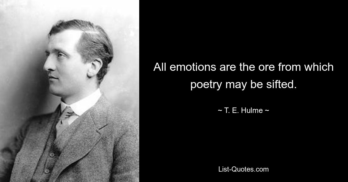 All emotions are the ore from which poetry may be sifted. — © T. E. Hulme