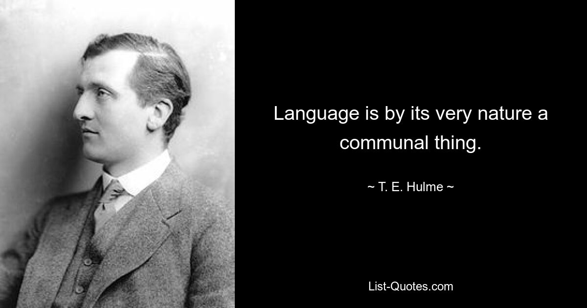 Language is by its very nature a communal thing. — © T. E. Hulme