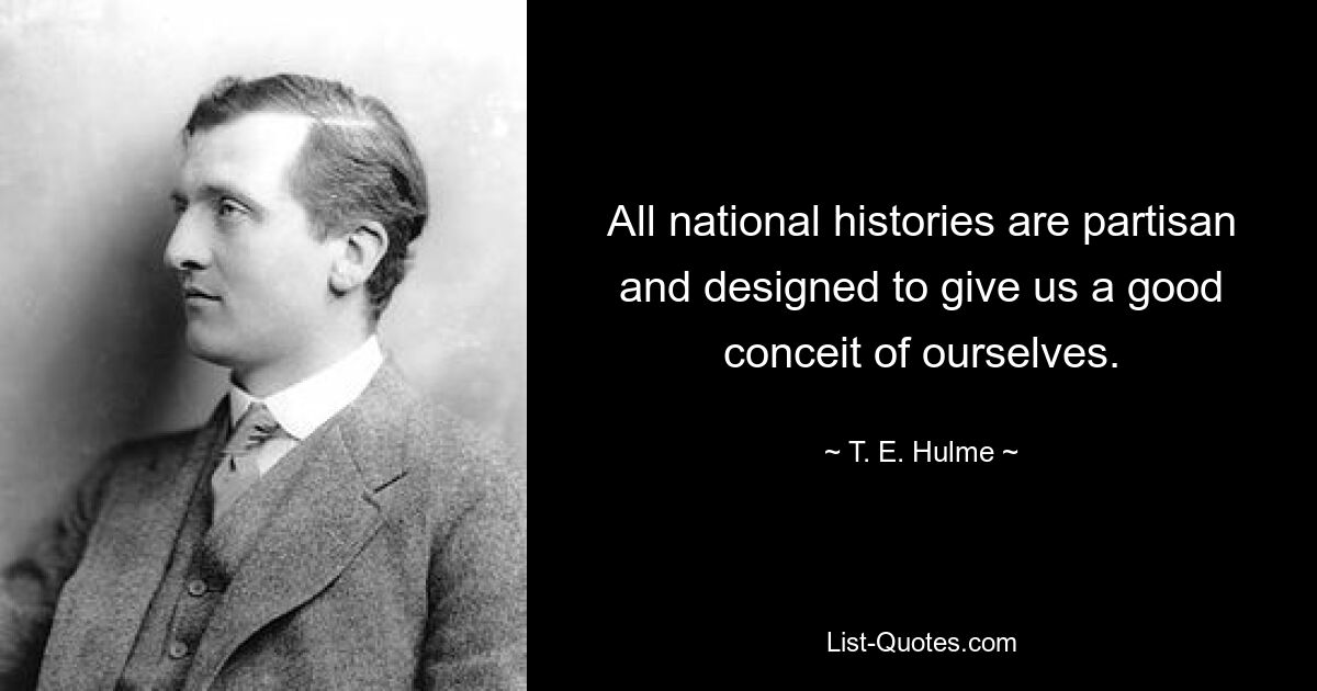 All national histories are partisan and designed to give us a good conceit of ourselves. — © T. E. Hulme